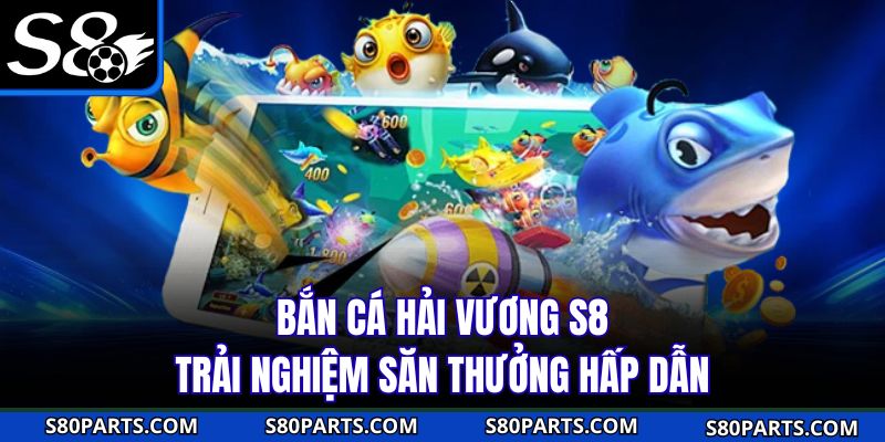 Bắn cá Hải Vương S8 trải nghiệm săn thưởng hấp dẫn