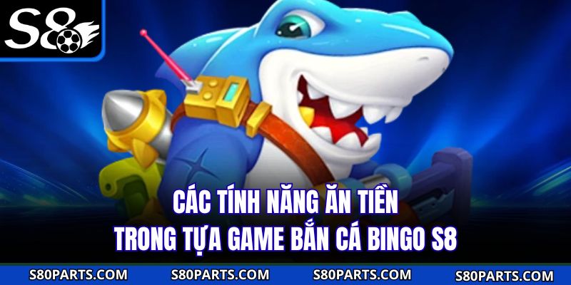 Các tính năng ăn tiền trong tựa game bắn cá bingo S8