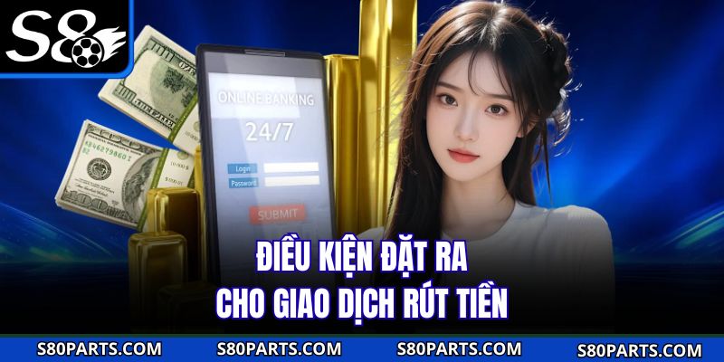 Điều kiện đặt ra cho giao dịch rút tiền s8