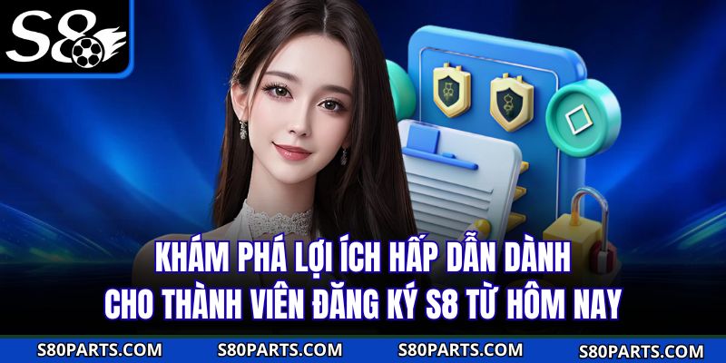 Khám phá lợi ích hấp dẫn dành cho thành viên đăng ký S8 từ hôm nay