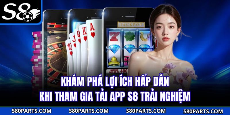Khám phá lợi ích hấp dẫn khi tham gia tải app S8 trải nghiệm