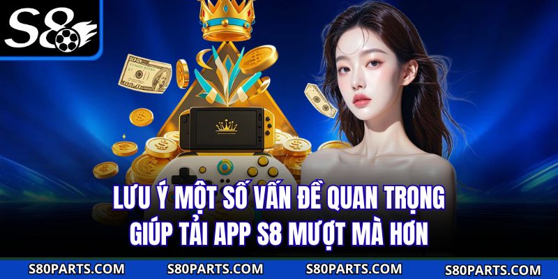 Lưu ý một số vấn đề quan trọng giúp tải app S8 mượt mà hơn