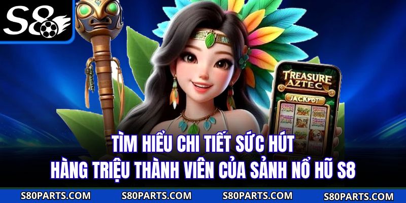 Tìm hiểu chi tiết sức hút hàng triệu thành viên của sảnh nổ hũ S8