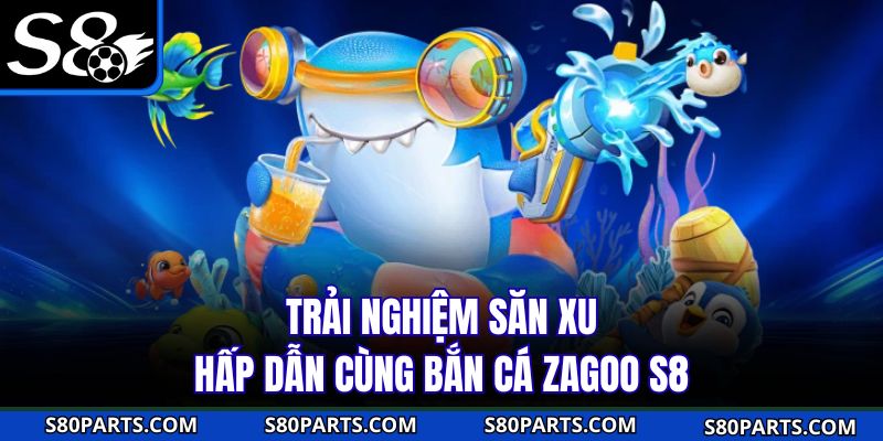 Trải nghiệm săn xu hấp dẫn cùng bắn cá Zagoo S8